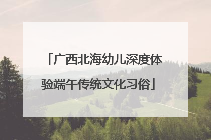 广西北海幼儿深度体验端午传统文化习俗