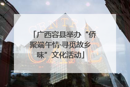 广西容县举办“侨聚端午情·寻觅故乡味”文化活动