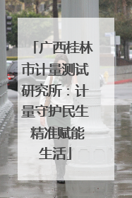 广西桂林市计量测试研究所：计量守护民生 精准赋能生活