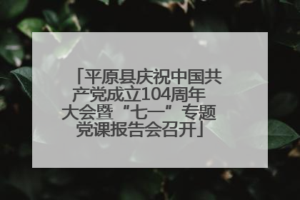 平原县庆祝中国共产党成立104周年大会暨“七一”专题党课报告会召开