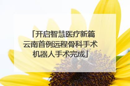 开启智慧医疗新篇 云南首例远程骨科手术机器人手术完成