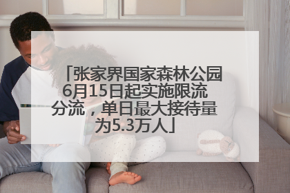 张家界国家森林公园6月15日起实施限流分流，单日最大接待量为5.3万人