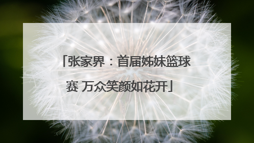 张家界：首届姊妹篮球赛 万众笑颜如花开
