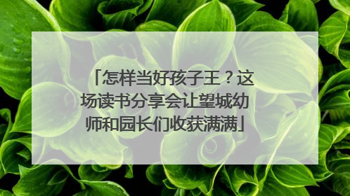 怎样当好孩子王？这场读书分享会让望城幼师和园长们收获满满