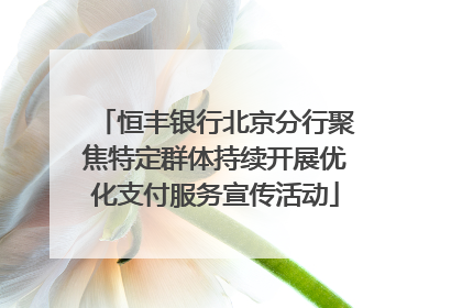 恒丰银行北京分行聚焦特定群体持续开展优化支付服务宣传活动