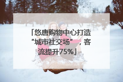 悠唐购物中心打造“城市社交场”，客流提升75%