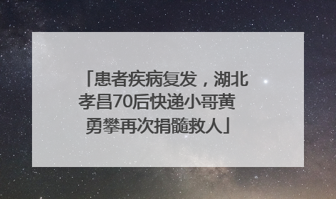 患者疾病复发，湖北孝昌70后快递小哥黄勇攀再次捐髓救人