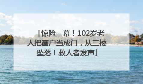 惊险一幕！102岁老人把窗户当成门，从三楼坠落！救人者发声