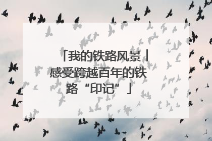 我的铁路风景︱感受跨越百年的铁路“印记”