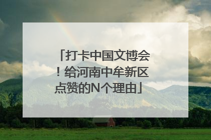 打卡中国文博会！给河南中牟新区点赞的N个理由