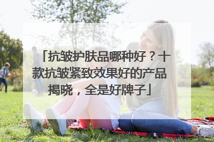 抗皱护肤品哪种好？十款抗皱紧致效果好的产品揭晓，全是好牌子