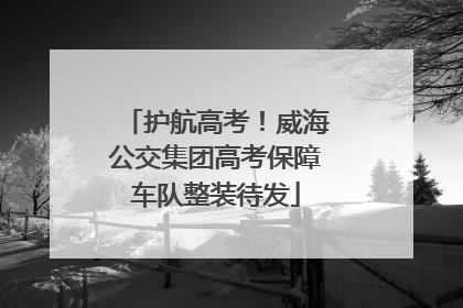 护航高考！威海公交集团高考保障车队整装待发