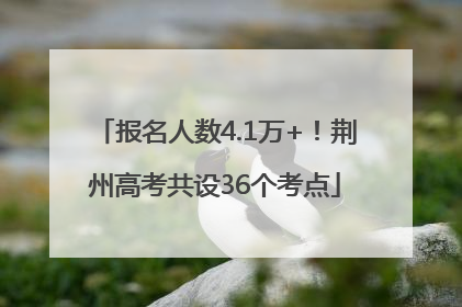 报名人数4.1万+！荆州高考共设36个考点