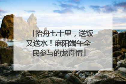 抬舟七十里，送饭又送水！麻阳端午全民参与的龙舟情