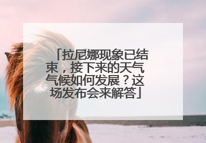 拉尼娜现象已结束，接下来的天气气候如何发展？这场发布会来解答
