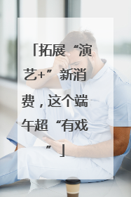 拓展“演艺+”新消费，这个端午超“有戏”