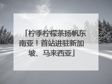 柠季柠檬茶扬帆东南亚！首站进驻新加坡、马来西亚