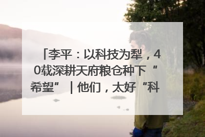 李平：以科技为犁，40载深耕天府粮仓种下“希望”｜他们，太好“科”了& 9312