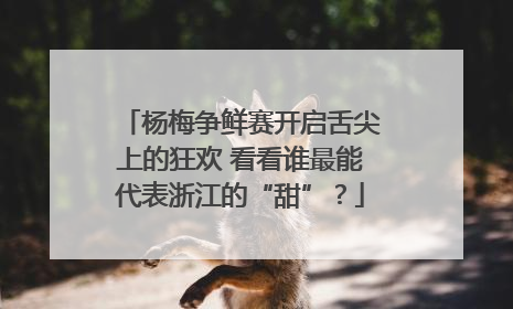 杨梅争鲜赛开启舌尖上的狂欢 看看谁最能代表浙江的“甜”？