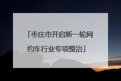 枣庄市开启新一轮网约车行业专项整治
