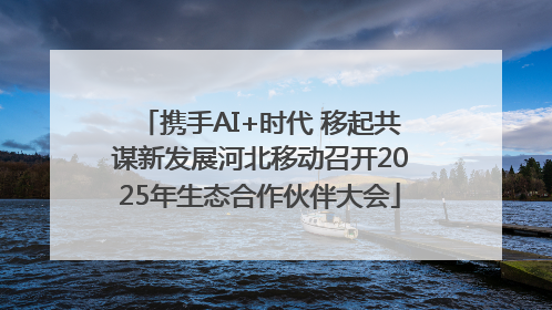 携手AI+时代 移起共谋新发展河北移动召开2025年生态合作伙伴大会