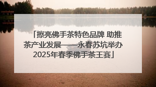 擦亮佛手茶特色品牌 助推茶产业发展——永春苏坑举办2025年春季佛手茶王赛