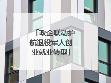 政企联动护航退役军人创业就业转型