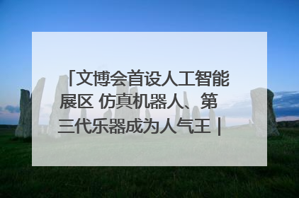 文博会首设人工智能展区 仿真机器人、第三代乐器成为人气王｜文博向“新”