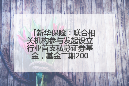 新华保险：联合相关机构参与发起设立行业首支私募证券基金，基金二期200亿元已募集完毕