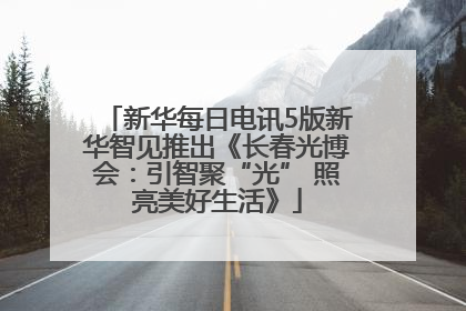 新华每日电讯5版新华智见推出《长春光博会：引智聚“光” 照亮美好生活》