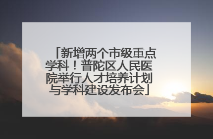 新增两个市级重点学科！普陀区人民医院举行人才培养计划与学科建设发布会