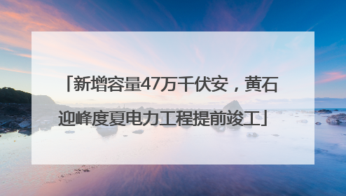 新增容量47万千伏安，黄石迎峰度夏电力工程提前竣工