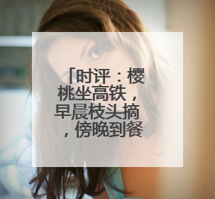 时评：樱桃坐高铁，早晨枝头摘，傍晚到餐桌