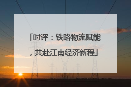 时评：铁路物流赋能，共赴江南经济新程