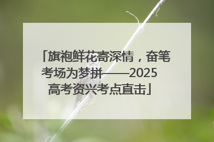 旗袍鲜花寄深情，奋笔考场为梦拼——2025高考资兴考点直击