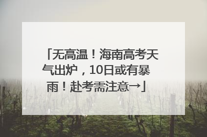 无高温！海南高考天气出炉，10日或有暴雨！赴考需注意→