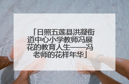 日照五莲县洪凝街道中心小学教师冯展花的教育人生——冯老师的花样年华