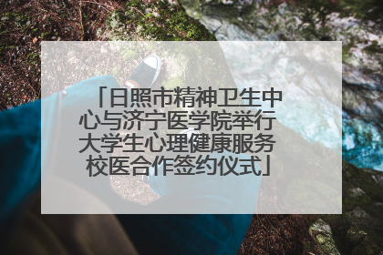 日照市精神卫生中心与济宁医学院举行大学生心理健康服务校医合作签约仪式