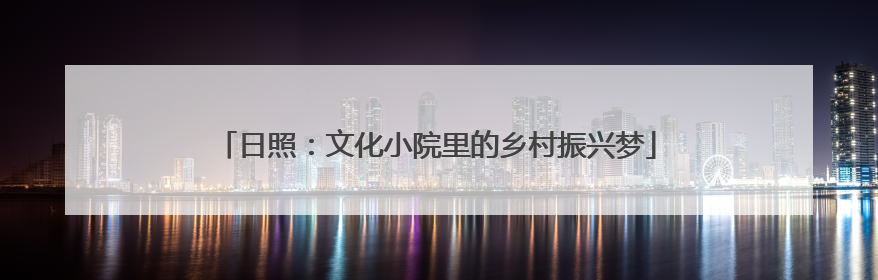 日照：文化小院里的乡村振兴梦