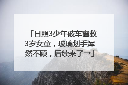 日照3少年破车窗救3岁女童，玻璃划手浑然不顾，后续来了→