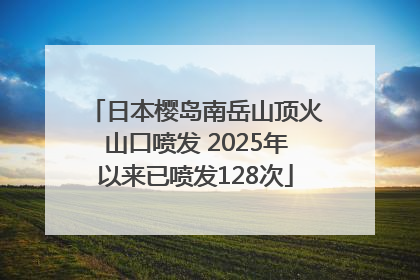 日本樱岛南岳山顶火山口喷发 2025年以来已喷发128次