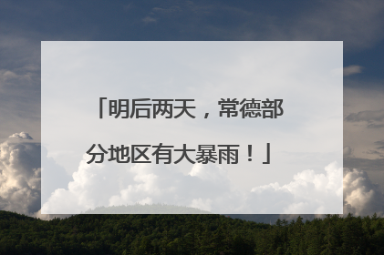明后两天，常德部分地区有大暴雨！