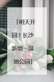 明天开园！长沙新增一湿地公园