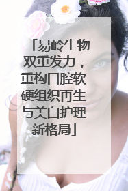 易岭生物双重发力，重构口腔软硬组织再生与美白护理新格局