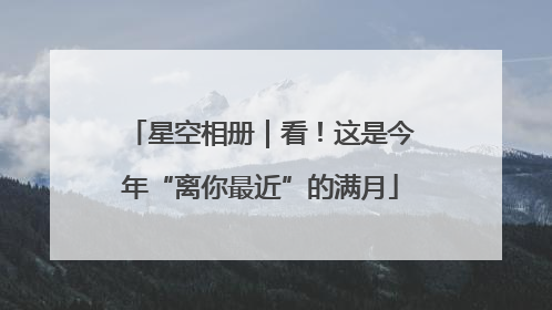 星空相册｜看！这是今年“离你最近”的满月