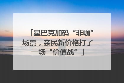 星巴克加码“非咖”场景，亲民新价格打了一场“价值战”