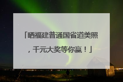 晒福建普通国省道美照，千元大奖等你赢！