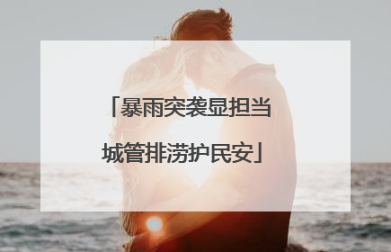暴雨突袭显担当 城管排涝护民安