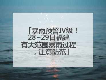 暴雨预警Ⅳ级！28~29日福建有大范围暴雨过程，注意防范