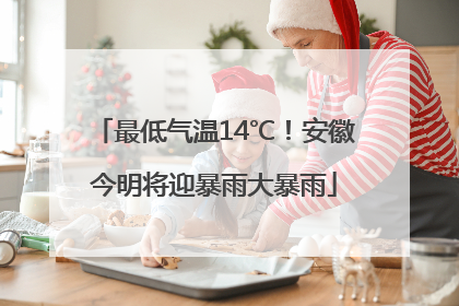 最低气温14℃！安徽今明将迎暴雨大暴雨